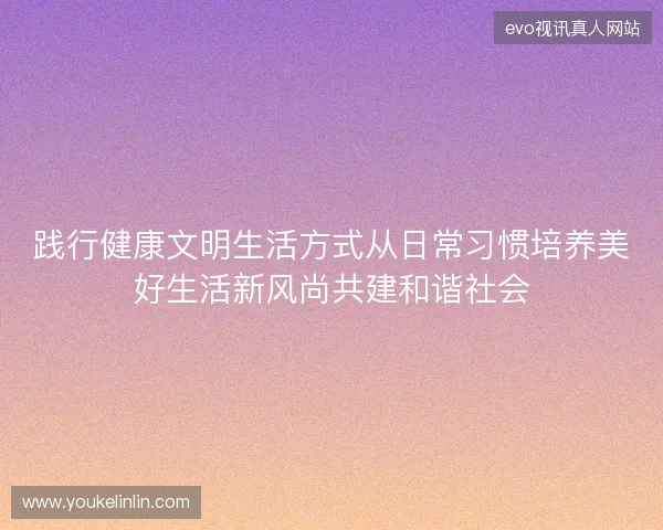 践行健康文明生活方式从日常习惯培养美好生活新风尚共建和谐社会